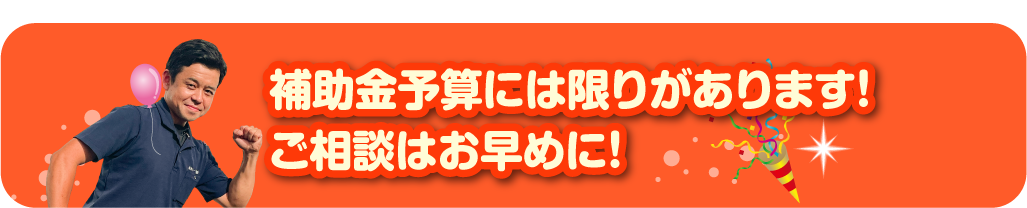 補助金予算には限りがあります！ご相談はお早めに！